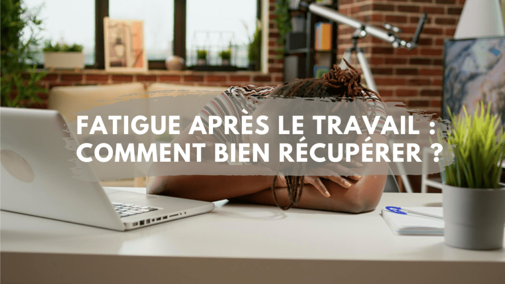 fatigue après le travail Comment bien récupérer